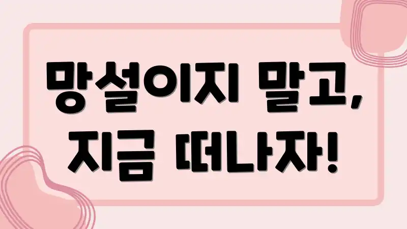 망설이지 말고, 지금 떠나자!