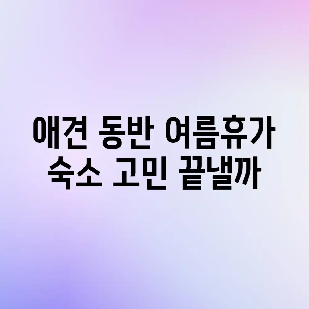 애견 동반 여름휴가, 숙소 고민 끝낼까?
