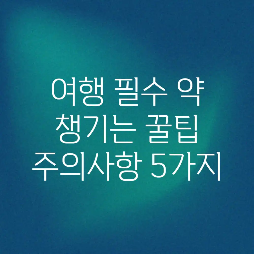 여행 필수! 약 챙기는 꿀팁 & 주의사항 5가지
