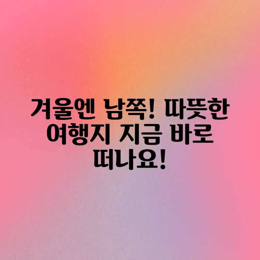 믿기지 않는 겨울, 따뜻한 남쪽 여행 추천!