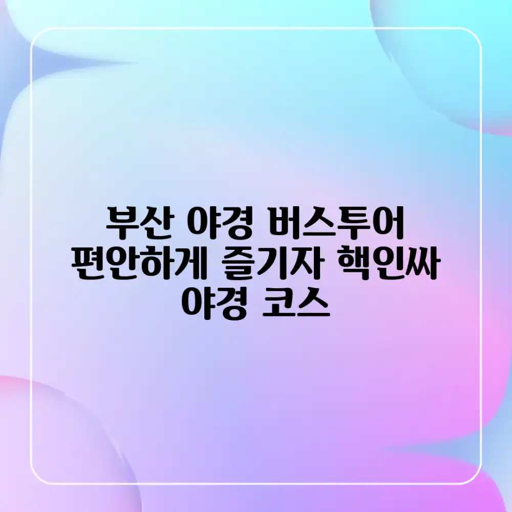 부산 야경 버스투어 완벽 가이드: 편안하게 즐기자